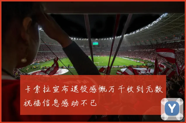 卡索拉宣布退役感慨万千收到无数祝福信息感动不已