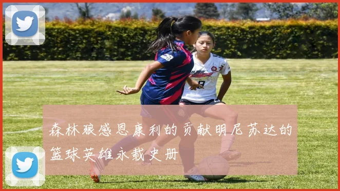 森林狼感恩康利的贡献明尼苏达的篮球英雄永载史册