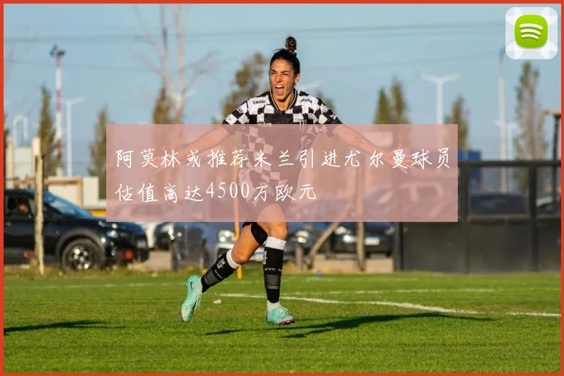 阿莫林或推荐米兰引进尤尔曼球员估值高达4500万欧元