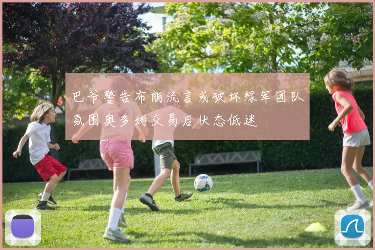 巴爷警告布朗流言或破坏绿军团队氛围奥多姆交易后状态低迷