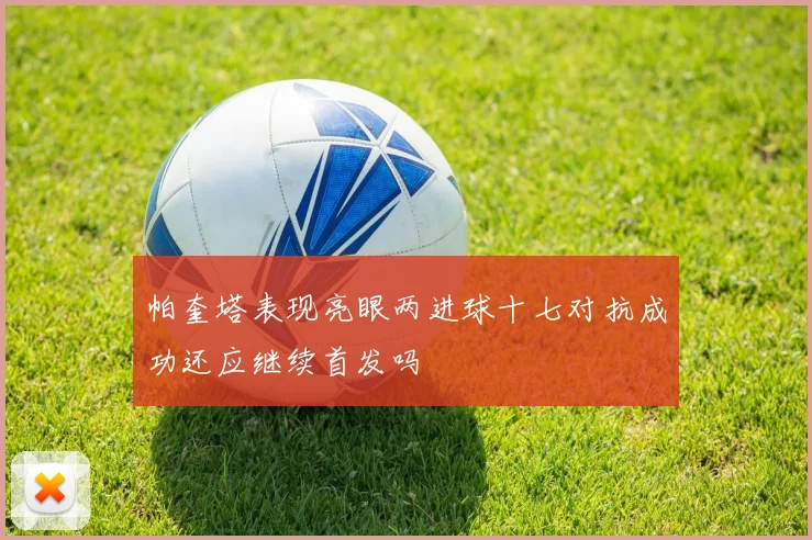 帕奎塔表现亮眼两进球十七对抗成功还应继续首发吗