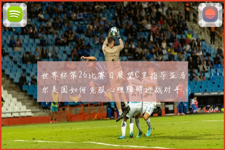 世界杯第26比赛日展望C罗指导亚马尔美国如何克服心理障碍迎战对手
