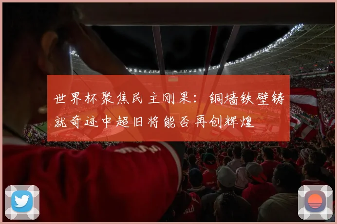 世界杯聚焦民主刚果：铜墙铁壁铸就奇迹中超旧将能否再创辉煌