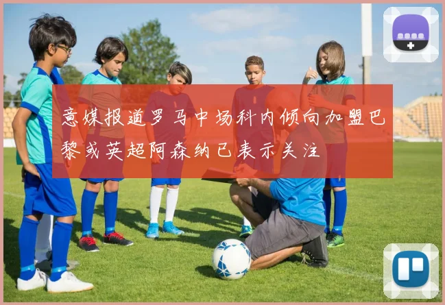 意媒报道罗马中场科内倾向加盟巴黎或英超阿森纳已表示关注