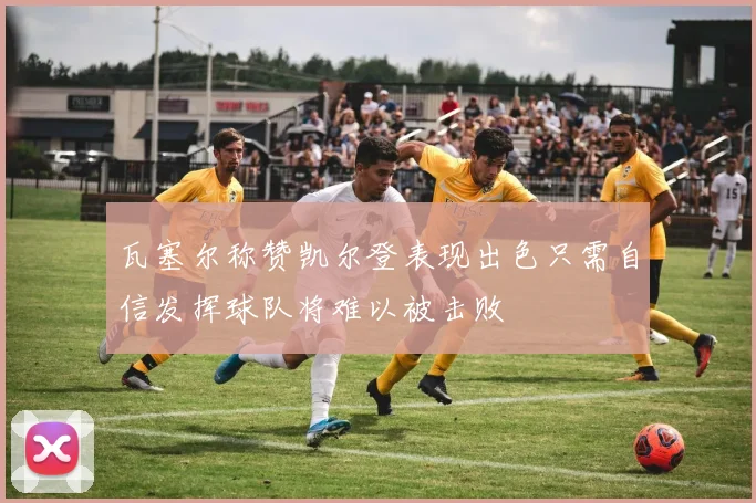 瓦塞尔称赞凯尔登表现出色只需自信发挥球队将难以被击败