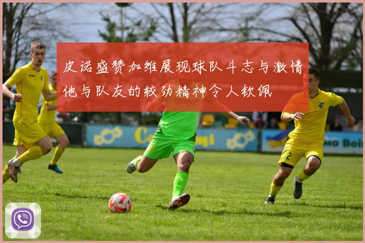 皮诺盛赞加维展现球队斗志与激情他与队友的较劲精神令人钦佩