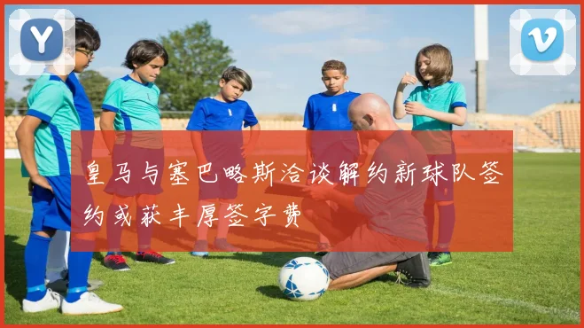 皇马与塞巴略斯洽谈解约新球队签约或获丰厚签字费