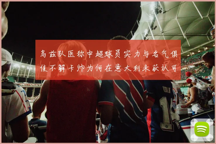 乌兹队医称中超球员实力与名气俱佳不解卡帅为何在意大利未获认可