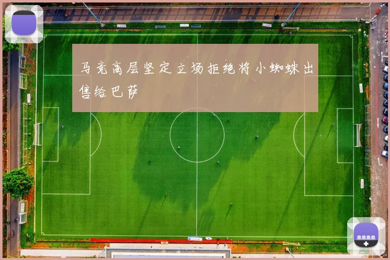 马竞高层坚定立场拒绝将小蜘蛛出售给巴萨