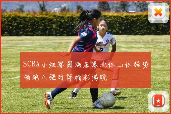 SCBA小组赛圆满落幕北体山体强势领跑八强对阵精彩揭晓