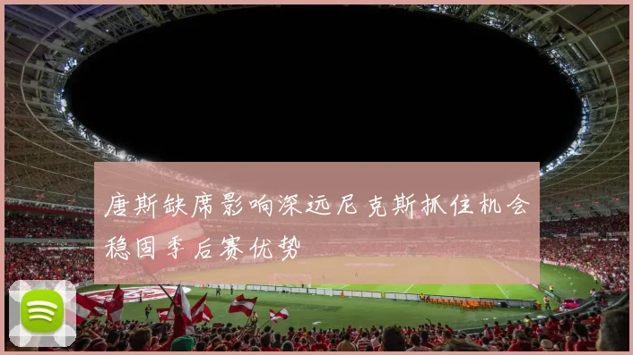 唐斯缺席影响深远尼克斯抓住机会稳固季后赛优势