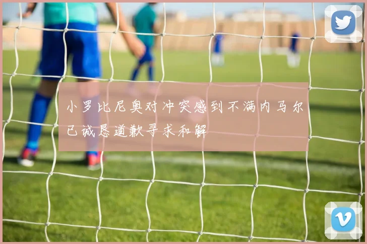 小罗比尼奥对冲突感到不满内马尔已诚恳道歉寻求和解