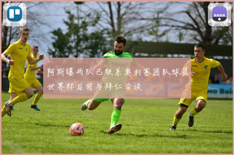 阿斯曝两队已联系奥利塞团队球员世界杯后将与拜仁洽谈